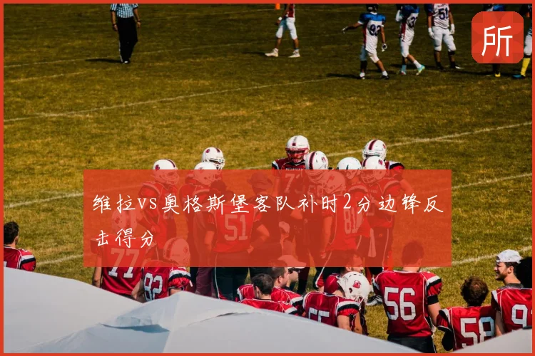 维拉vs奥格斯堡客队补时2分边锋反击得分